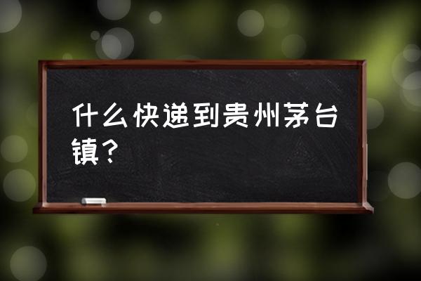 湘潭寄到贵州什么快递好 什么快递到贵州茅台镇? 湘潭寄到贵州什么快递好 什么快递到贵州茅台镇?