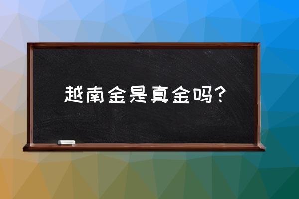 越南白色珠宝是什么意思 越南金是真金吗? 越南白色珠宝是什么意思 越南金是真金吗?