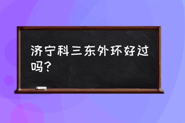 济宁东外环包过多少钱 济宁科三东外环好过吗? 济宁东外环包过多少钱 济宁科三东外环好过吗?