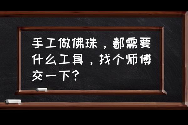 如何手工制作藏式佛珠 手工做佛珠,都需要什么工具,找个师傅交一下? 如何手工制作藏式佛珠 手工做佛珠,都需要什么工具,找个师傅交一下?
