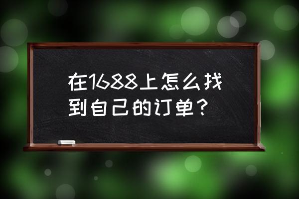 阿里巴巴代加工订单在哪里看 在1688上怎么找到自己的订单? 阿里巴巴代加工订单在哪里看 在1688上怎么找到自己的订单?