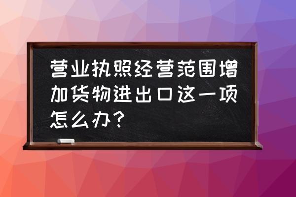 企业如何变更出口许可证 营业执照经营范围增加货物进出口这一项怎么办? 企业如何变更出口许可证 营业执照经营范围增加货物进出口这一项怎么办?