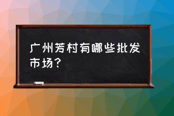 芳村的批发市场在哪个区 广州芳村有哪些批发市场? 芳村的批发市场在哪个区 广州芳村有哪些批发市场?