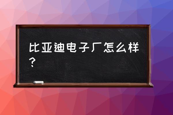 南昌比亚迪电子怎样 比亚迪电子厂怎么样? 南昌比亚迪电子怎样 比亚迪电子厂怎么样?