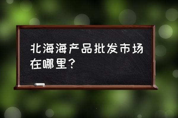 北海海鲜一手批发市场在哪里 北海海产品批发市场在哪里? 北海海鲜一手批发市场在哪里 北海海产品批发市场在哪里?
