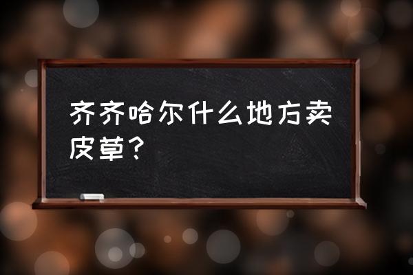 齐齐哈尔哪里卖皮草最多 齐齐哈尔什么地方卖皮草? 齐齐哈尔哪里卖皮草最多 齐齐哈尔什么地方卖皮草?