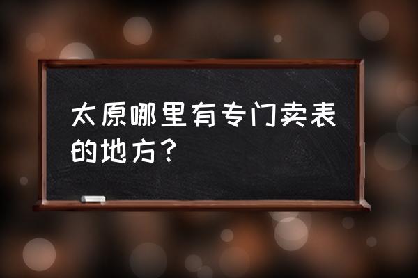 太原市钟表批发市场在哪 太原哪里有专门卖表的地方? 太原市钟表批发市场在哪 太原哪里有专门卖表的地方?