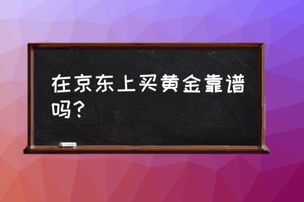 京东上卖黄金吗 在京东上买黄金靠谱吗? 京东上卖黄金吗 在京东上买黄金靠谱吗?