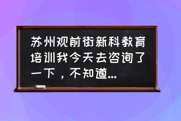苏州新科教育总部在哪里 苏州观前街新科教育培训我今天去咨询了一下,不知道里面正不正规,学的好不好? 苏州新科教育总部在哪里 苏州观前街新科教育培训我今天去咨询了一下,不知道里面正不正规,学的好不好?
