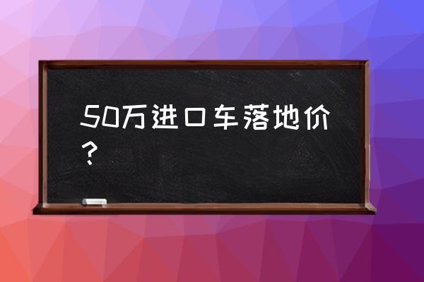 55万进口车税费多少 50万进口车落地价? 55万进口车税费多少 50万进口车落地价?