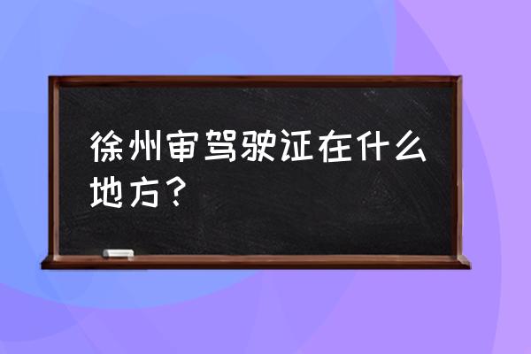 徐州汽配城几号上班 徐州审驾驶证在什么地方? 徐州汽配城几号上班 徐州审驾驶证在什么地方?