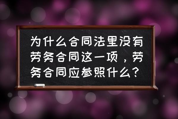 劳务合同参照合同法规定吗 为什么合同法里没有劳务合同这一项,劳务合同应参照什么? 劳务合同参照合同法规定吗 为什么合同法里没有劳务合同这一项,劳务合同应参照什么?