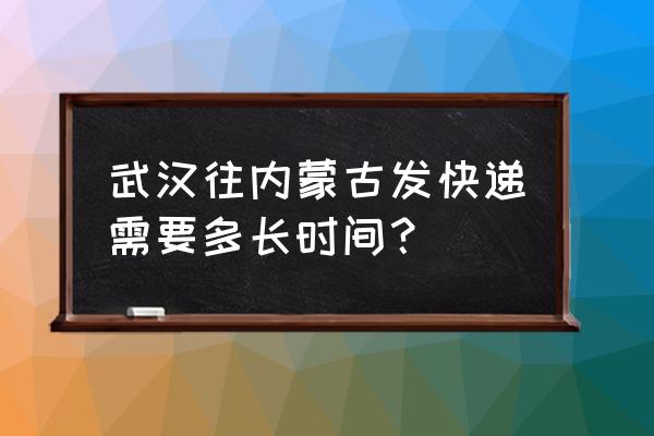 内蒙巴彦淖尔到武汉快递多久 武汉往内蒙古发快递需要多长时间? 内蒙巴彦淖尔到武汉快递多久 武汉往内蒙古发快递需要多长时间?