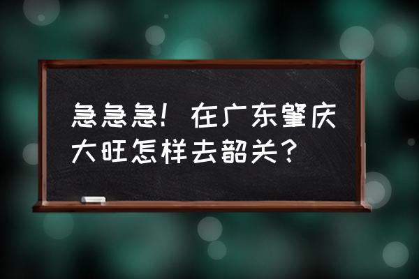 肇庆市到韶关多少公里 急急急!在广东肇庆大旺怎样去韶关? 肇庆市到韶关多少公里 急急急!在广东肇庆大旺怎样去韶关?