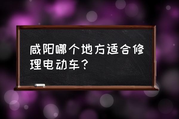 咸阳最大的电动车市场在哪 咸阳哪个地方适合修理电动车? 咸阳最大的电动车市场在哪 咸阳哪个地方适合修理电动车?