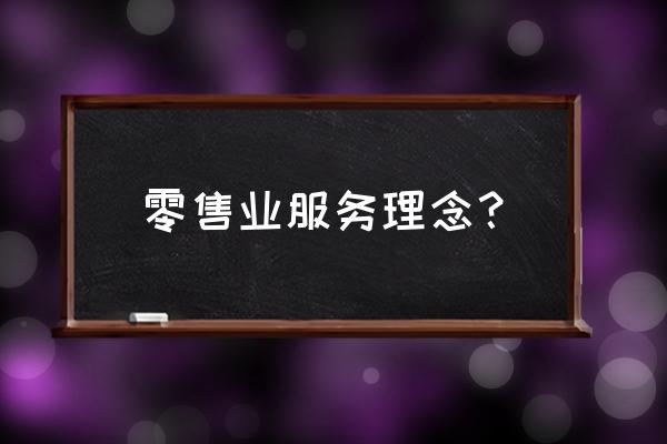 零售业如何做好服务业 零售业服务理念? 零售业如何做好服务业 零售业服务理念?