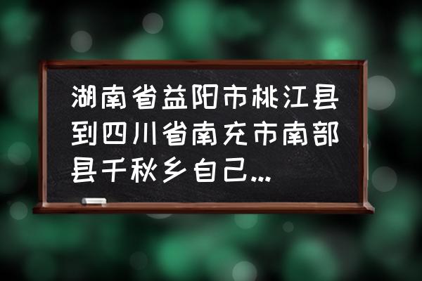 南充到南部的高速费用多少 湖南省益阳市桃江县到四川省南充市南部县千秋乡自己开车要怎么走,要多少钱高速费? 南充到南部的高速费用多少 湖南省益阳市桃江县到四川省南充市南部县千秋乡自己开车要怎么走,要多少钱高速费?