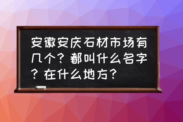 安庆石材批发市场在哪里 安徽安庆石材市场有几个?都叫什么名字?在什么地方? 安庆石材批发市场在哪里 安徽安庆石材市场有几个?都叫什么名字?在什么地方?