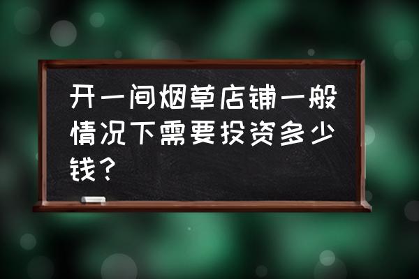 开个烟草零售店要多少钱 开一间烟草店铺一般情况下需要投资多少钱? 开个烟草零售店要多少钱 开一间烟草店铺一般情况下需要投资多少钱?