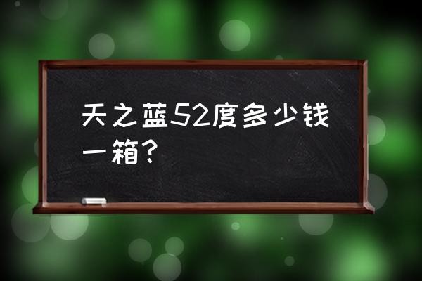 洋河天之蓝批发价格多少钱一箱 天之蓝52度多少钱一箱? 洋河天之蓝批发价格多少钱一箱 天之蓝52度多少钱一箱?