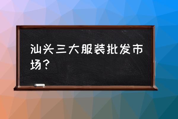 汕头市服装批发市场有哪些 汕头三大服装批发市场? 汕头市服装批发市场有哪些 汕头三大服装批发市场?