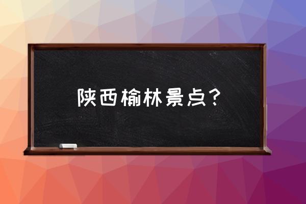 榆林一日游有什么好玩的地方 陕西榆林景点? 榆林一日游有什么好玩的地方 陕西榆林景点?