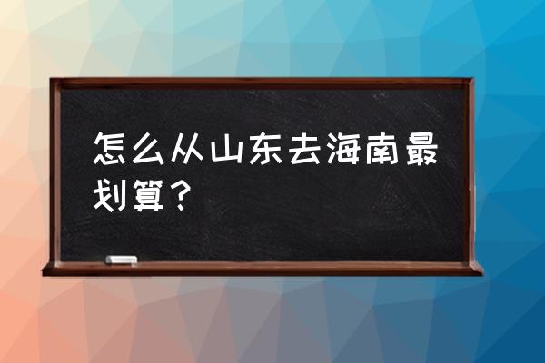 济南有大巴客车到海口吗 怎么从山东去海南最划算? 济南有大巴客车到海口吗 怎么从山东去海南最划算?