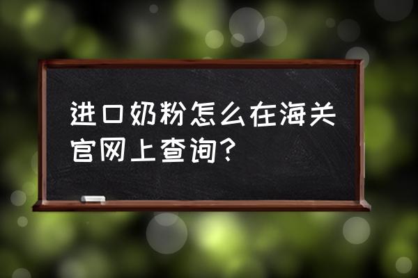 进口奶粉怎么查备案 进口奶粉怎么在海关官网上查询? 进口奶粉怎么查备案 进口奶粉怎么在海关官网上查询?