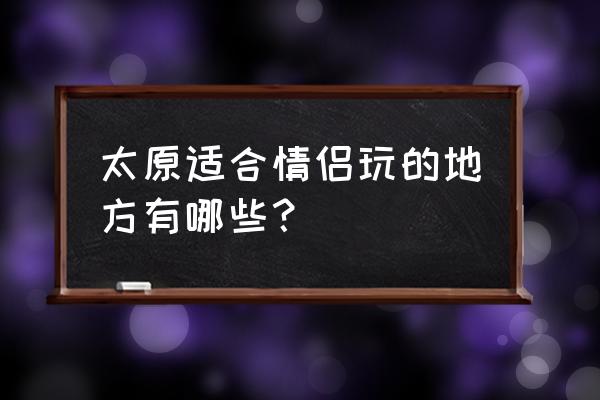 太原哪有情侣好玩的地方有哪些 太原适合情侣玩的地方有哪些? 太原哪有情侣好玩的地方有哪些 太原适合情侣玩的地方有哪些?