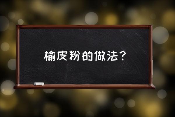 菏泽哪里收购榆树皮 榆皮粉的做法? 菏泽哪里收购榆树皮 榆皮粉的做法?