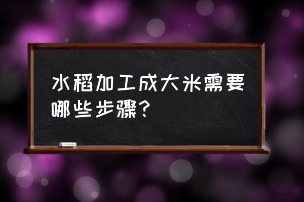 大米加工厂需要几个步骤 水稻加工成大米需要哪些步骤? 大米加工厂需要几个步骤 水稻加工成大米需要哪些步骤?