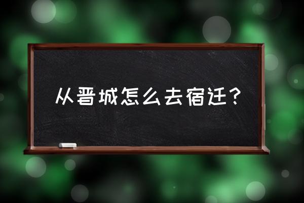 晋城到安微徐州火车票多少钱 从晋城怎么去宿迁? 晋城到安微徐州火车票多少钱 从晋城怎么去宿迁?