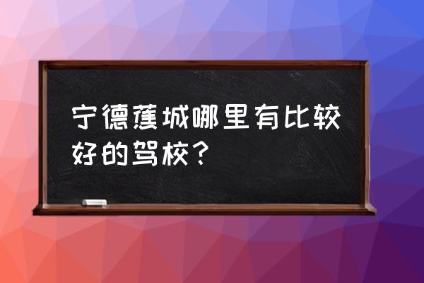 宁德顺安驾校考场在哪里 宁德蕉城哪里有比较好的驾校? 宁德顺安驾校考场在哪里 宁德蕉城哪里有比较好的驾校?