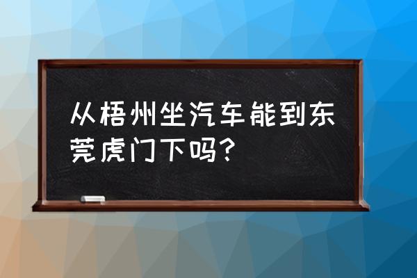 虎门到梧州汽车要多久时间 从梧州坐汽车能到东莞虎门下吗? 虎门到梧州汽车要多久时间 从梧州坐汽车能到东莞虎门下吗?