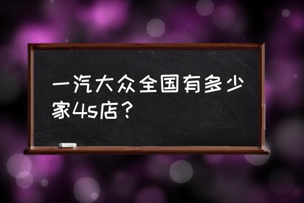 湖州一汽大众几家店 一汽大众全国有多少家4s店? 湖州一汽大众几家店 一汽大众全国有多少家4s店?