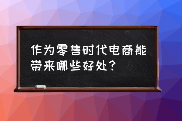 为什么要进行网络零售 作为零售时代电商能带来哪些好处? 为什么要进行网络零售 作为零售时代电商能带来哪些好处?