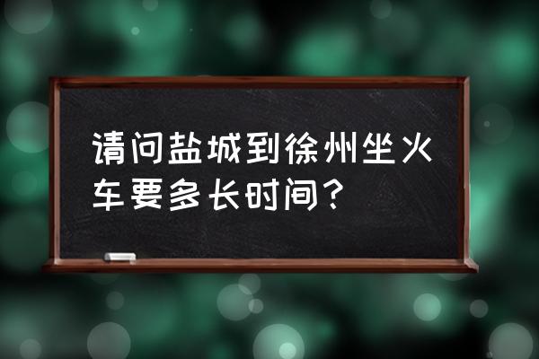 徐州到盐城的车票是多少钱一张 请问盐城到徐州坐火车要多长时间? 徐州到盐城的车票是多少钱一张 请问盐城到徐州坐火车要多长时间?