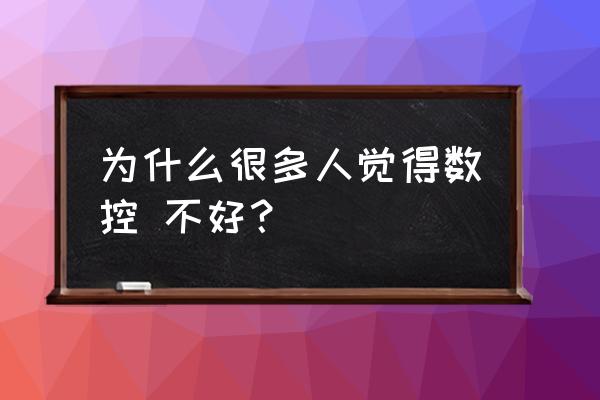 数控加工技术好不好 为什么很多人觉得数控 不好? 数控加工技术好不好 为什么很多人觉得数控 不好?