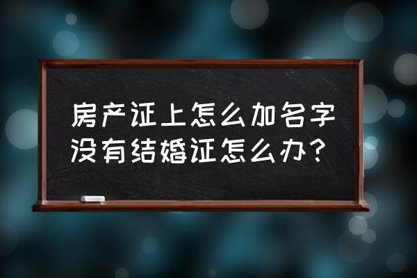 没结婚房产证能加名吗 房产证上怎么加名字没有结婚证怎么办? 没结婚房产证能加名吗 房产证上怎么加名字没有结婚证怎么办?