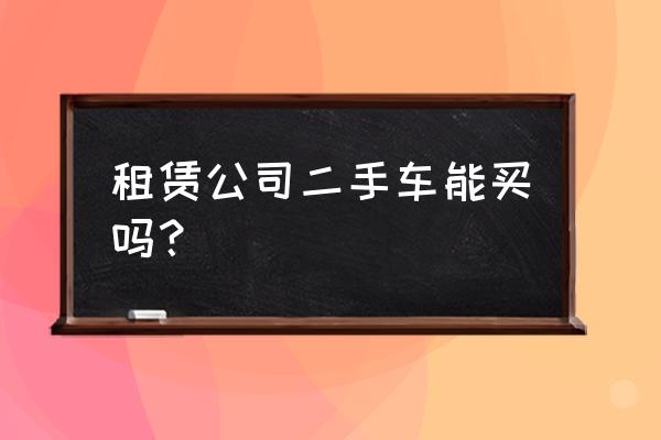 鑫通汽车租赁二手车怎么样 租赁公司二手车能买吗? 鑫通汽车租赁二手车怎么样 租赁公司二手车能买吗?