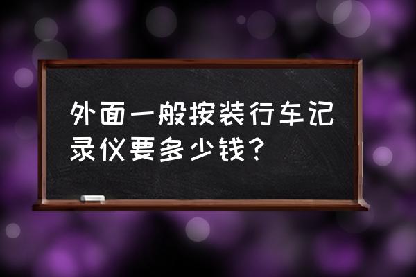 家用轿车安装行车记录仪多少钱 外面一般按装行车记录仪要多少钱? 家用轿车安装行车记录仪多少钱 外面一般按装行车记录仪要多少钱?