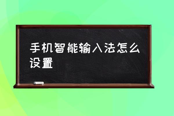 手机输入汉字功能怎样设置 手机智能输入法怎么设置 手机输入汉字功能怎样设置 手机智能输入法怎么设置