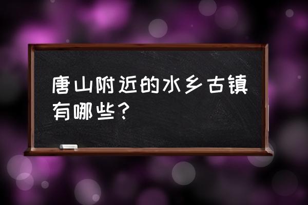 离唐山近的古城有哪些 唐山附近的水乡古镇有哪些? 离唐山近的古城有哪些 唐山附近的水乡古镇有哪些?