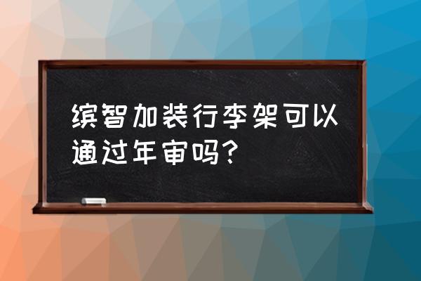 汽车行李架拆除后可以年审吗 缤智加装行李架可以通过年审吗? 汽车行李架拆除后可以年审吗 缤智加装行李架可以通过年审吗?