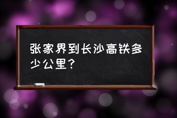 张家界到长沙需要多久 张家界到长沙高铁多少公里? 张家界到长沙需要多久 张家界到长沙高铁多少公里?