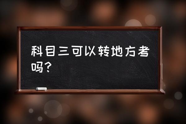 在荆州学车可以转石首考科目三吗 科目三可以转地方考吗? 在荆州学车可以转石首考科目三吗 科目三可以转地方考吗?