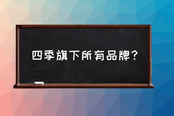 四季大酒店旗下有哪些品牌 四季旗下所有品牌? 四季大酒店旗下有哪些品牌 四季旗下所有品牌?