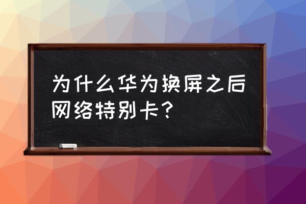 华为手机换屏后很卡怎么办 为什么华为换屏之后网络特别卡? 华为手机换屏后很卡怎么办 为什么华为换屏之后网络特别卡?