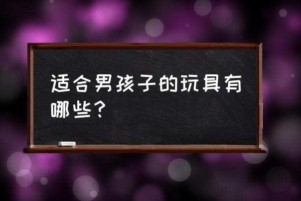 男生最流行玩什么玩具 适合男孩子的玩具有哪些? 男生最流行玩什么玩具 适合男孩子的玩具有哪些?