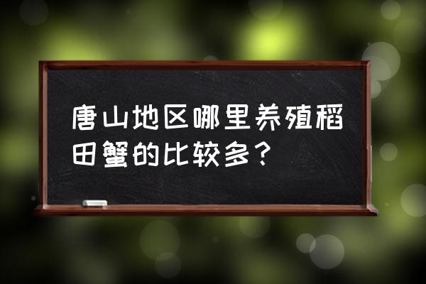 唐山哪里有绿色养殖基地 唐山地区哪里养殖稻田蟹的比较多? 唐山哪里有绿色养殖基地 唐山地区哪里养殖稻田蟹的比较多?